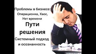 Проблемы в бизнесе. Загрузка, Операционка, Хаос. Пути решения. Системный подход и осознанность.