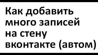 Как добавить много записей на стену вконтакте