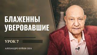 "Блаженны уверовавшие" Урок 7 Субботняя школа с Алехандро Буйоном