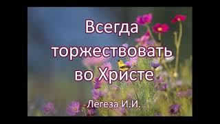 Всегда торжествовать во Христе. И.И.Легеза. Беседа. Проповедь. МСЦ ЕХБ.