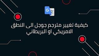 كيفية تغيير مترجم جوجل الى النطق الامريكي او البريطاني