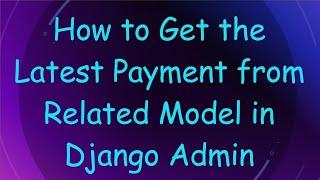 How to Get the Latest Payment from Related Model in Django Admin