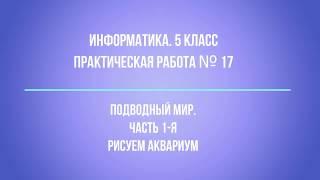 Информатика. 5 класс  Практическая №17  Подводный мир  Часть 1 я