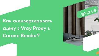 Как сконвертировать сцену с Vray Proxy в Corona Render?