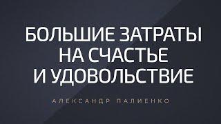 Большие затраты на счастье и удовольствие. Александр Палиенко.