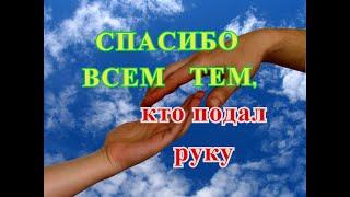 СПАСИБО ВСЕМ ТЕМ,  КТО  ПОДАЛ  РУКУ,   Я  ВАМ  ОЧЕНЬ  БЛАГОДАРНА.