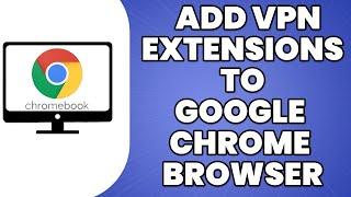 How To Add VPN Extensions To Google Chrome Browser