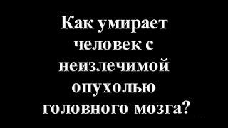 Как умирает человек с неизлечимой опухолью головного мозга?