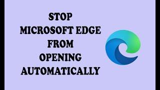 How to Stop Microsoft Edge from Opening Automatically - Easy Solution