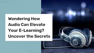 Wondering How Audio Can Elevate Your E-Learning? Uncover the Secrets