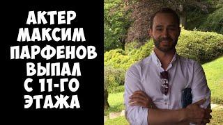 Актер Максим Парфенов выпал с 11 этажа