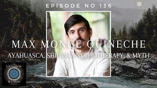 Universe Within Podcast Ep136 - Max Monge Quineche - Ayahuasca, Shipibo, Psychotherapy, & Myth