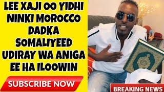 LEE XAJI OO YIDHI NINKI MOROCCO DADKA SOMALIYEED UDIRAY WA ANIGA EE HA ILOOWIN