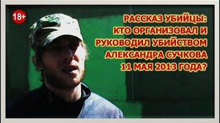 РАССКАЗ УБИЙЦЫ: КТО ОРГАНИЗОВАЛ И РУКОВОДИЛ УБИЙСТВОМ АЛЕКСАНДРА СУЧКОВА 11 МАЯ 2013 ГОДА