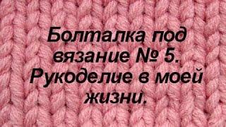 Болталка под вязание №5. Рукоделие в моей жизни.