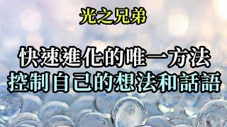 快速進化的唯一方法：控制自己的想法和話語《光之兄弟》不要為外在的世界和各種煩心事傷心、難過，要盡量看到美好、歡樂與聖光，盡量對生活微笑。你們越經常對生活微笑，生活也就會越經常對你們微笑