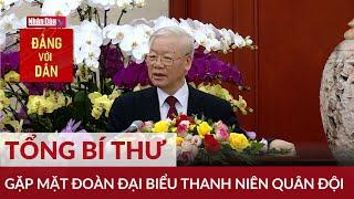 Tổng Bí thư gặp mặt Đoàn đại biểu Thanh niên quân đội | Đảng với Dân