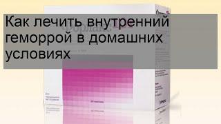 Как лечить внутренний геморрой в домашних условиях