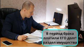 Если в период брака платили ЕГО долг! раздел имущества супругов