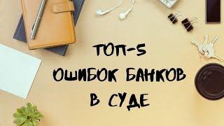 ТОП -5 ОШИБОК БАНКОВ В СУДЕ