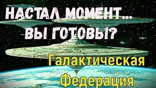 Настал момент... ВЫ ГОТОВЫ? ~ Галактическая Федерация