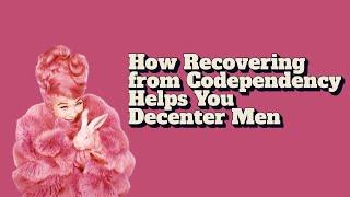 How Recovering from Codependency Helps You Decenter Men