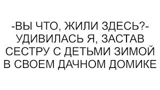 -Вы что, жили здесь?- удивилась я, застав сестру с детьми зимой в своем дачном домике