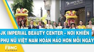 JK Imperial Beauty Center – Nơi khiến phụ nữ Việt Nam hoàn hảo hơn mỗi ngày | FBNC