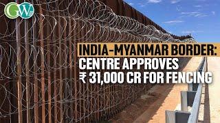 BORDER FENCING: CENTER APPROVES  ₹ 31,000 CR FOR 1,643 KM IN INDO-MYANMAR