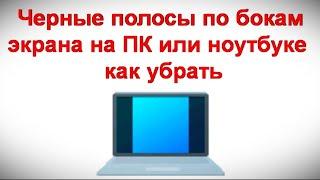 Черные полосы по бокам экрана на ПК или ноутбуке — как убрать