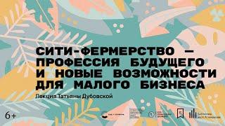 «Сити-фермерство — профессия будущего и новые возможности для малого бизнеса». Лекция Т. Дубовской