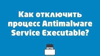 Как отключить процесс Antimalware Service Executable?