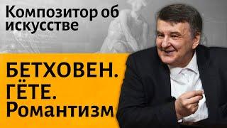 Лекция 3.  Романтизм. Бетховен, Гёте и искусство романтизма. | Композитор Иван Соколов об искусстве.