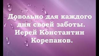 Не заботьтесь о завтрашнем дне. Иерей Константин Корепанов.