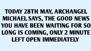 TODAY 28TH MAY, ARCHANGEL MICHAEL SAYS, THE GOOD NEWS YOU HAVE BEEN WAITING FOR SO LO..