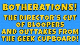 BOTHERATIONS! The Director's Cut Of Bloopers, Outtakes And Mistakes From The Geek Cupboard!