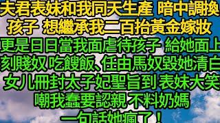 夫君表妹和我同天生產暗中調換孩子 想繼承我二百抬黃金嫁妝，更是日日當我面虐待孩子，給她面上刻賤奴 吃餿飯、任由馬奴毀她清白，女兒冊封太子妃聖旨到 表妹大笑嘲我蠢要認親 不料奶媽一句話她瘋了