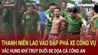 Thời sự 24h: Thanh niên lao vào đập phá xe công vụ, vác hung khí truy đuổi đe dọa cả công an