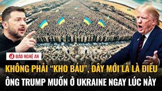 Không phải “kho báu”, đây mới là là điều ông Trump muốn ở Ukraine ngay lúc này