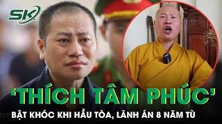 'Sư giả’ Thích Tâm Phúc bật khóc khi hầu tòa, bị tuyên phạt 8 năm tù | SKĐS