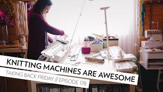 Knitting Machines are awesome // Episode 178 // Taking Back Friday // a knitting vlog