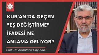 Kur'an'da geçen "eş değiştirme" ifadesi ne anlama geliyor? | Prof. Dr. Abdulaziz Bayındır