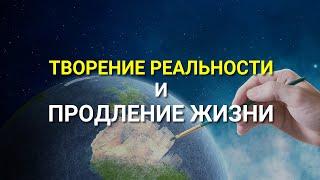 Творение Реальности и Продление Жизни!