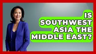 Is Southwest Asia The Middle East? - Understanding Southwest Asia