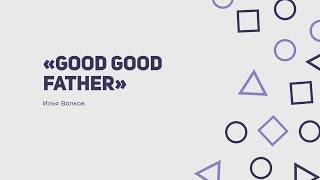 «Good Good Father» - Илья Волков