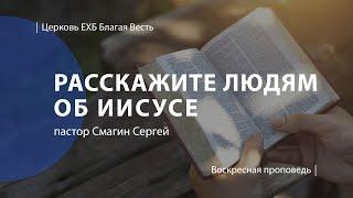Расскажите людям об Иисусе | Проповедь | пастор Смагин Сергей | Церковь Благая Весть