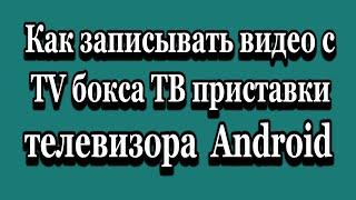 Как записывать видео с ТВ приставки TV бокса Android и телевизора