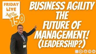 Business Agility is the Future of Management  Friday Live Agile Show 150