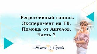 Регрессивный гипноз. Эксперимент на ТВ. Помощь от Ангелов. Полина Сухова, 2 часть.