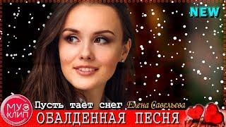 Пусть тает снег Елена Савельева ОБАЛДЕННАЯ ПЕСНЯ !!! Новинки 2019 ️